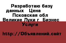 Разработаю базу данных › Цена ­ 5 000 - Псковская обл., Великие Луки г. Бизнес » Услуги   